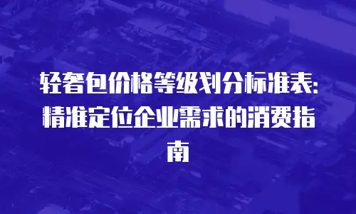 轻奢包价格等级划分标准表：精准定位企业需求的消费指南