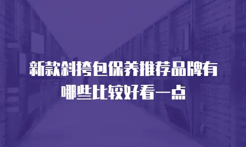 新款斜挎包保养推荐品牌有哪些比较好看一点