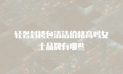 轻奢斜挎包清洁价格高吗女士品牌有哪些