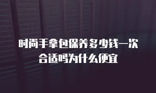 时尚手拿包保养多少钱一次合适吗为什么便宜