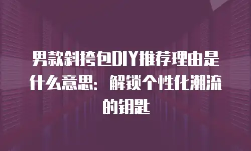 男款斜挎包DIY推荐理由是什么意思：解锁个性化潮流的钥匙
