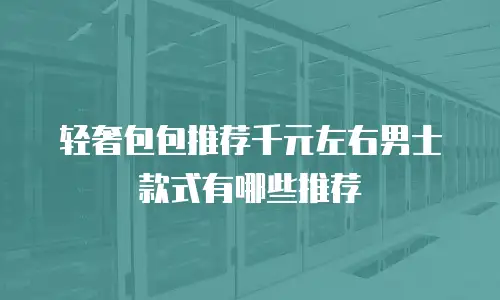 轻奢包包推荐千元左右男士款式有哪些推荐