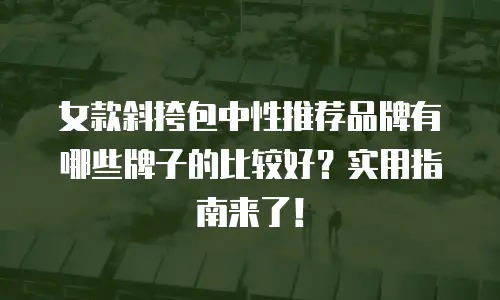 女款斜挎包中性推荐品牌有哪些牌子的比较好？实用指南来了！