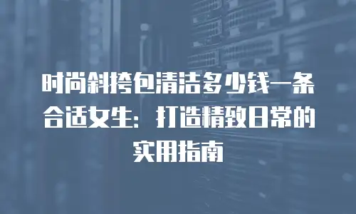 时尚斜挎包清洁多少钱一条合适女生：打造精致日常的实用指南