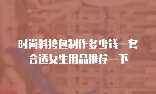 时尚斜挎包制作多少钱一套合适女生用品推荐一下