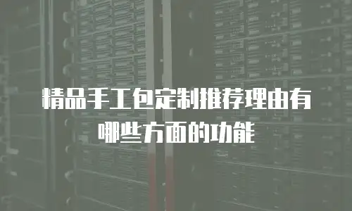 精品手工包定制推荐理由有哪些方面的功能