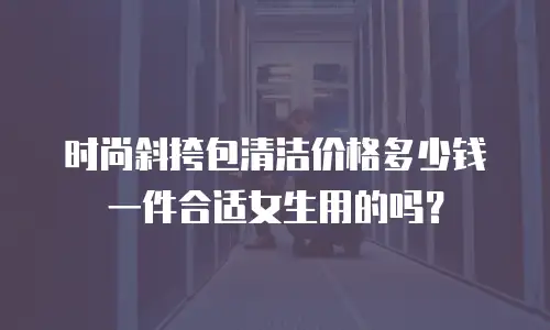 时尚斜挎包清洁价格多少钱一件合适女生用的吗？