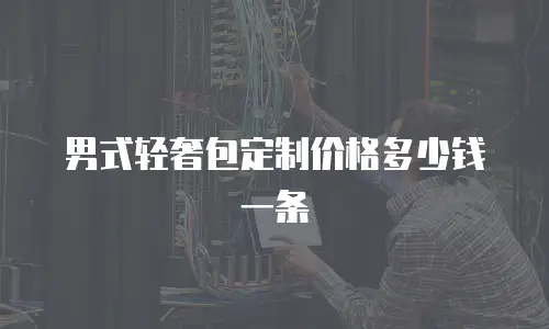 男式轻奢包定制价格多少钱一条