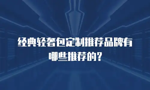经典轻奢包定制推荐品牌有哪些推荐的？