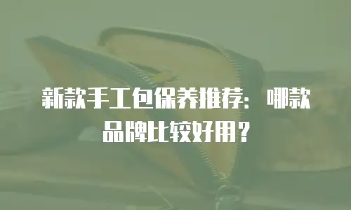 新款手工包保养推荐：哪款品牌比较好用？
