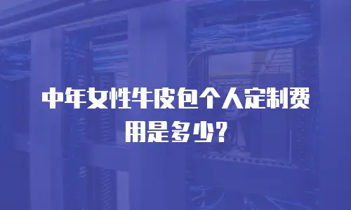 中年女性牛皮包个人定制费用是多少？