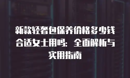 新款轻奢包保养价格多少钱合适女士用吗：全面解析与实用指南