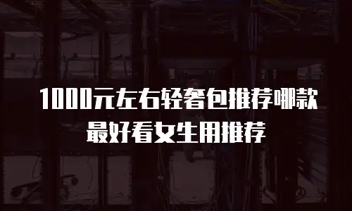 1000元左右轻奢包推荐哪款最好看女生用推荐