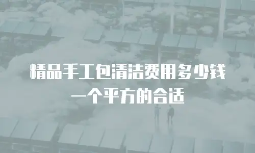 精品手工包清洁费用多少钱一个平方的合适