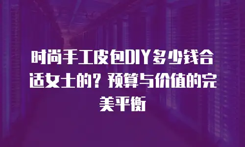 时尚手工皮包DIY多少钱合适女士的？预算与价值的完美平衡