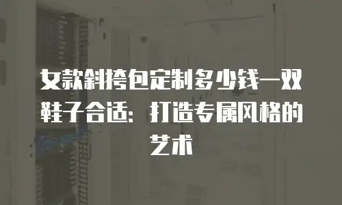 女款斜挎包定制多少钱一双鞋子合适：打造专属风格的艺术