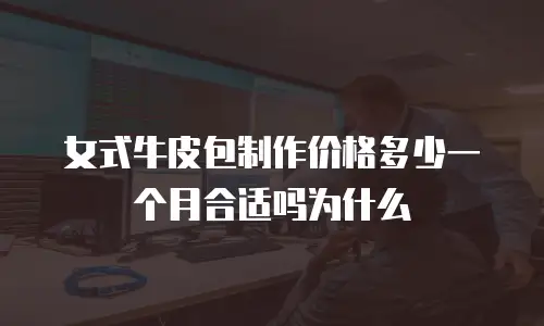 女式牛皮包制作价格多少一个月合适吗为什么