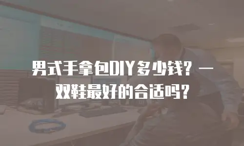 男式手拿包DIY多少钱？一双鞋最好的合适吗？