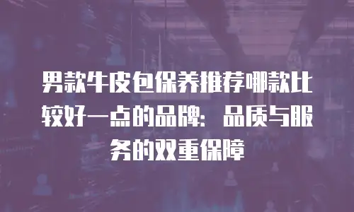 男款牛皮包保养推荐哪款比较好一点的品牌：品质与服务的双重保障