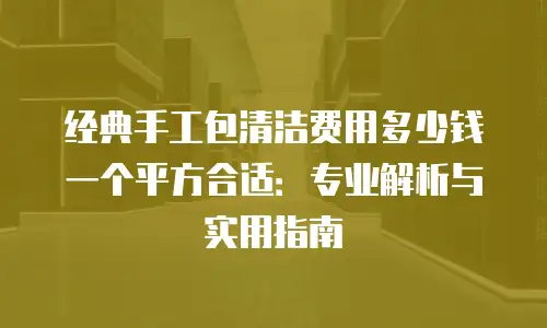 经典手工包清洁费用多少钱一个平方合适：专业解析与实用指南