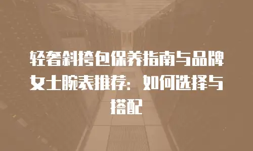 轻奢斜挎包保养指南与品牌女士腕表推荐：如何选择与搭配