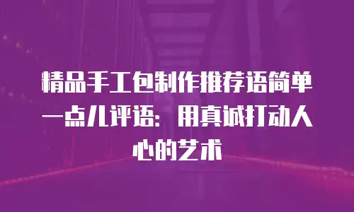 精品手工包制作推荐语简单一点儿评语：用真诚打动人心的艺术
