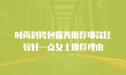 时尚斜挎包保养推荐哪款比较好一点女士推荐理由