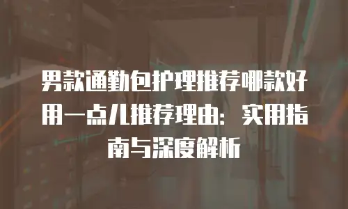 男款通勤包护理推荐哪款好用一点儿推荐理由：实用指南与深度解析