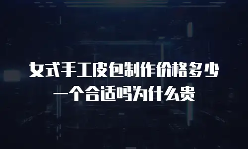 女式手工皮包制作价格多少一个合适吗为什么贵