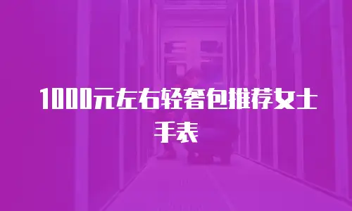 1000元左右轻奢包推荐女士手表