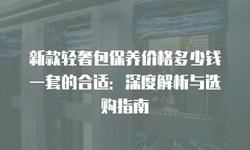 新款轻奢包保养价格多少钱一套的合适：深度解析与选购指南