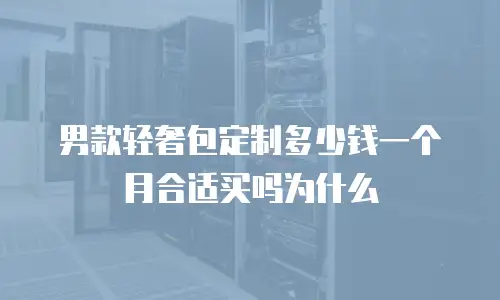 男款轻奢包定制多少钱一个月合适买吗为什么