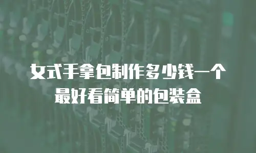 女式手拿包制作多少钱一个最好看简单的包装盒