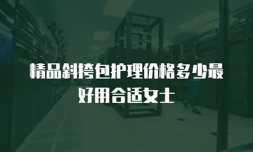 精品斜挎包护理价格多少最好用合适女士
