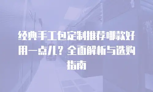 经典手工包定制推荐哪款好用一点儿？全面解析与选购指南