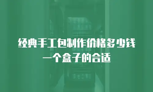 经典手工包制作价格多少钱一个盒子的合适