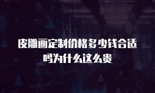 皮雕画定制价格多少钱合适吗为什么这么贵