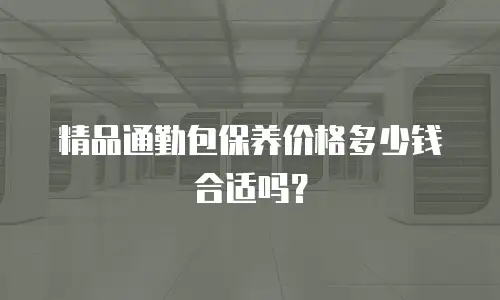 精品通勤包保养价格多少钱合适吗？