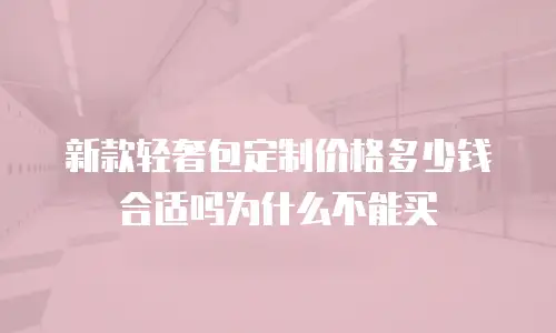 新款轻奢包定制价格多少钱合适吗为什么不能买