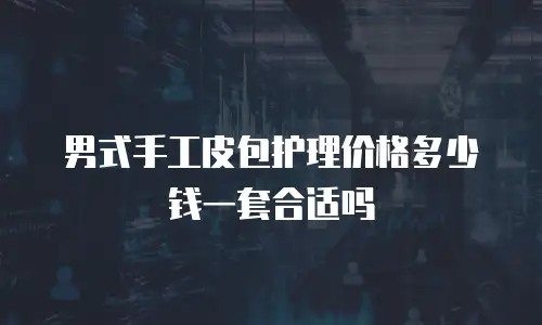 男式手工皮包护理价格多少钱一套合适吗