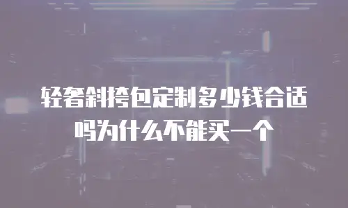 轻奢斜挎包定制多少钱合适吗为什么不能买一个