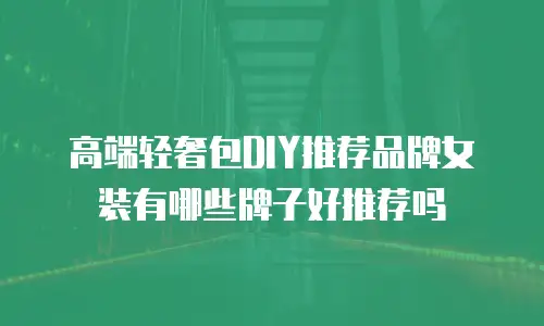 高端轻奢包DIY推荐品牌女装有哪些牌子好推荐吗