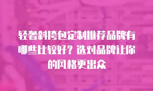 轻奢斜挎包定制推荐品牌有哪些比较好？选对品牌让你的风格更出众