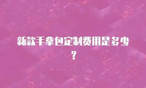 新款手拿包定制费用是多少？
