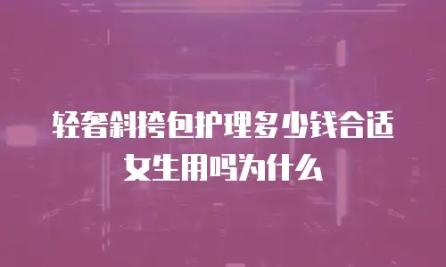 轻奢斜挎包护理多少钱合适女生用吗为什么