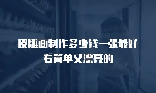 皮雕画制作多少钱一张最好看简单又漂亮的
