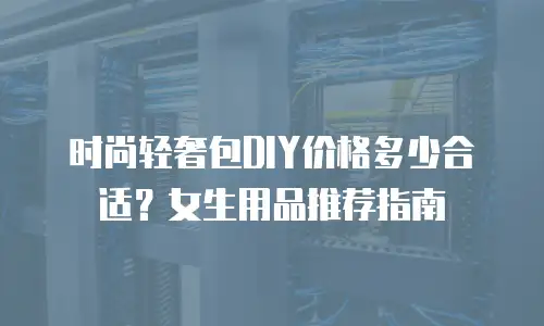 时尚轻奢包DIY价格多少合适？女生用品推荐指南