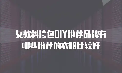 女款斜挎包DIY推荐品牌有哪些推荐的衣服比较好