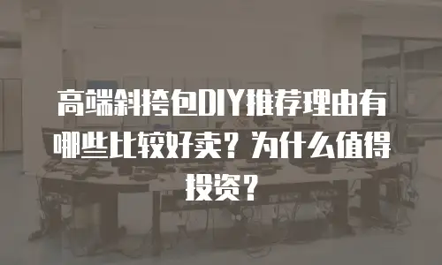 高端斜挎包DIY推荐理由有哪些比较好卖？为什么值得投资？