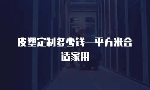 皮塑定制多少钱一平方米合适家用